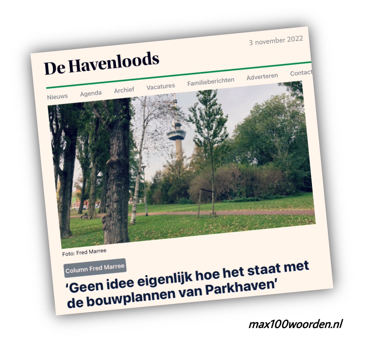 Max 100 woorden column: Bouwen in het groen pal naast de Euromast met zijn honderduizenden bezoekers, wie verzint dat? Dat zal toch niet gebeuren, of wel? Stop en laat de Parkhaven met rust!
Lees de column bij De Havenloods: bit.ly/3UoOuxW  en bij max100woorden.nl