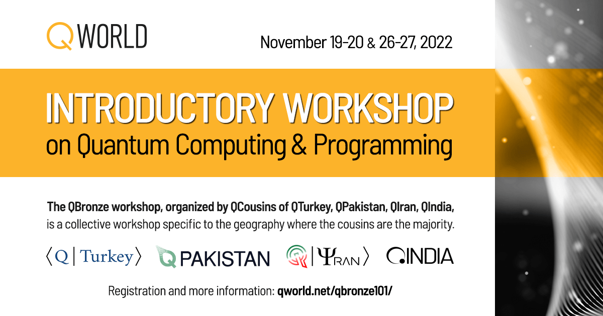 We are pleased to announce the worldwide QBronze quantum programming workshop by <a href="/QWorld19/">QWorld</a>. This workshop is organized by the cousins of <a href="/KuantumTurkiye/">Kuantum Teknolojileri Türkiye</a>, <a href="/QPakistan20/">QPAKISTAN کیو پاکستان</a>, <a href="/QIndiaGroup/">QIndia</a>, and QIran.

Please check the website for information and registration - qworld.net/qbronze101/