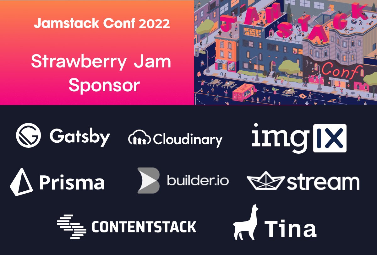 🍓 Thanks to our Strawberry Jam sponsors, <a href="/builderio/">Builder.io</a>, <a href="/cloudinary/">Cloudinary</a>, <a href="/Contentstack/">Contentstack</a>, <a href="/GatsbyJS/">Gatsby</a>, <a href="/imgix/">Imgix</a>, <a href="/prisma/">Prisma Postgres</a>, <a href="/getstream_io/">Stream</a>, &amp; <a href="/tinacms/">Tina</a> for supporting Jamstack Conf!