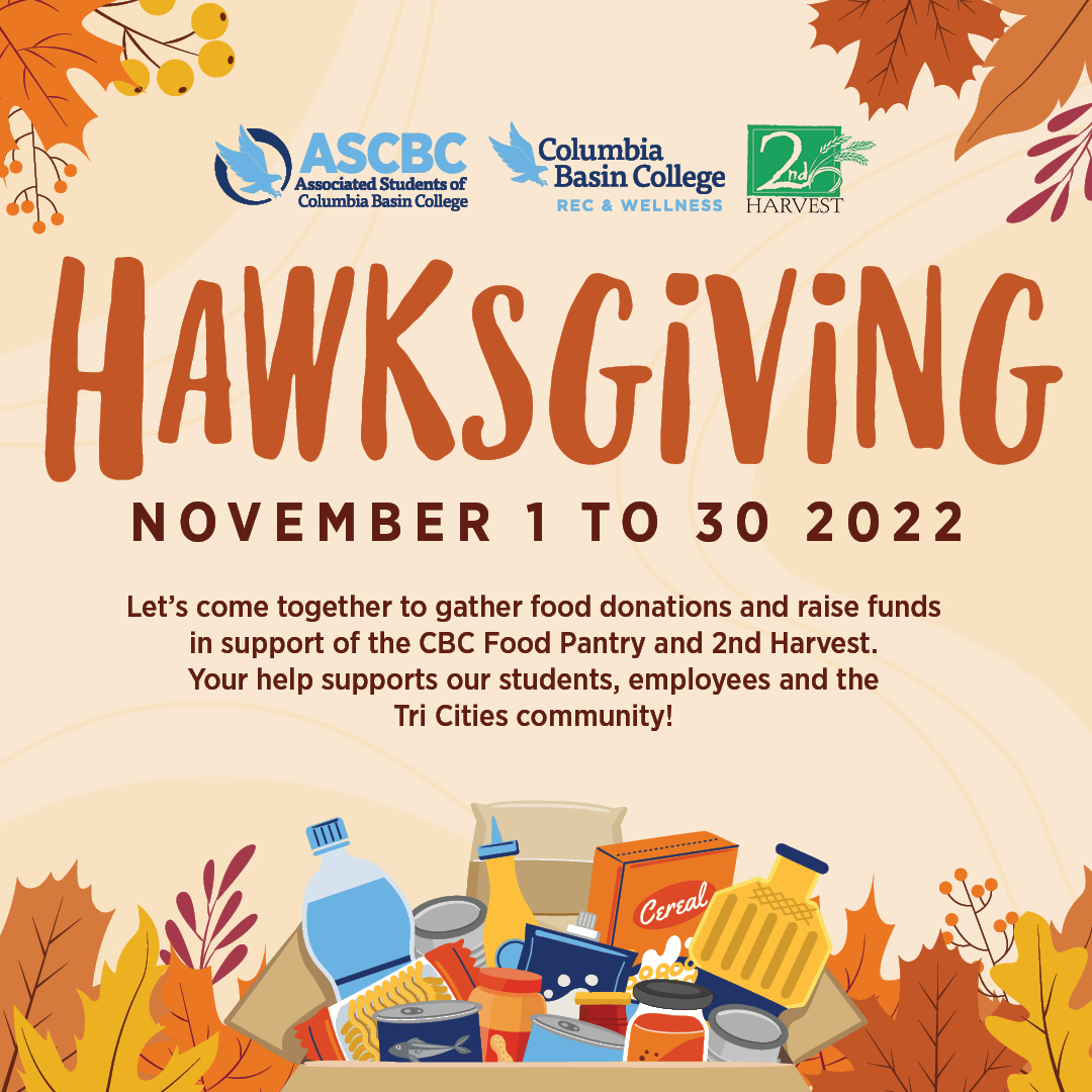Columbia Basin College (@cbcollege) on Twitter photo Consider donating to Hawksgiving! Drop off non-perishable food at one of the 2nd Harvest donation boxes in each campus building or visit ow.ly/RU7850LtQMQ to contribute a financial donation.
For more information, contact Rec and Wellness at recandwellness@columbiabasin.edu Consider donating to Hawksgiving! Drop off non-perishable food at one of the 2nd Harvest donation boxes in each campus building or visit ow.ly/RU7850LtQMQ to contribute a financial donation.
For more information, contact Rec and Wellness at recandwellness@columbiabasin.edu