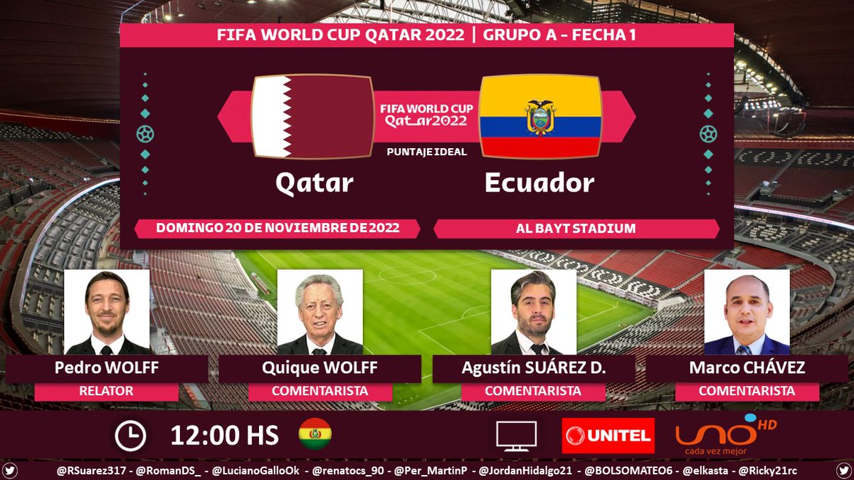⚽ #Qatar2022 | 🇶🇦 #Qatar vs. #Ecuador 🇪🇨
🎙 Relator: <a href="/WolffPedro/">Pedro Wolff</a>
🎙 Comentaristas: <a href="/wolffquique/">Quique Wolff</a>, <a href="/A_SuarezDoreski/">Agustín Suárez⭐🌟⭐</a> y Marco Chávez
📺 <a href="/unitelbolivia/">Unitel Bolivia</a> 🇧🇴 y <a href="/RedUnoTv/">Red Uno de Bolivia</a> 🇧🇴
🤳 #Unitel - #RedUnoDeBolivia
Dale RT 🔃