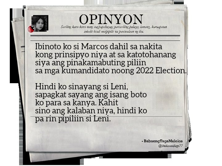 Ibinoto ko si Marcos dahil sa nakita kong prinsipyo niya at sa katotohanang siya ang pinakamabuting piliin sa mga kumandidato noong 2022 Election.

Di ko sinayang si Leni, pagkat sayang ang boto ko para sa kanya. Kahit sino ang kalaban niya, hindi ko pa rin pipiliin si Leni.