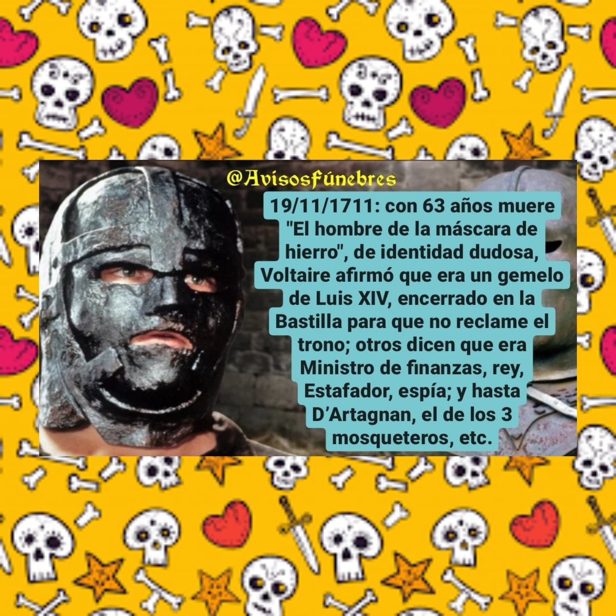 19/11/1711: con 63 años muere El hombre de la máscara de hierro. De identidad dudosa, Voltaire cree que era Hno gemelo de Luis XIV, encerrado en la Bastilla para que no reclame el trono; otros dicen que era Ministro de finanzas, rey, Estafador; espía; Di Caprio y hasta D’Artagnan
