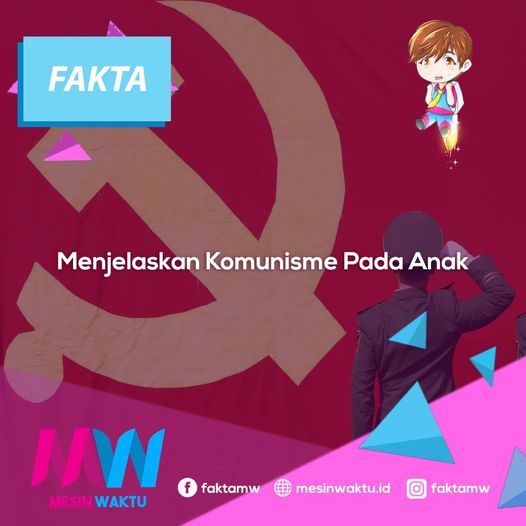 MESIN WAKTU 
 
“Ayah, komunisme itu apa sih?” tanya Ghifari, anak saya yang sekolah di SMP kelas 1.
“Kamu sedang belajar soal itu di sekolah?”
“Nggak sih, pengen tahu aja. Kata temenku, komunis itu nggak bertuhan.”
“Wah, salah itu. Yang nggak bertuhan itu ateis, bukan komunis.