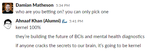 Let’s start with <a href="/ahnaafkk/">Ahnaaf</a>'s  pick - my resident BCI advisor, founder at <a href="/neuradao/">NeuraDAO</a>, and TKS alum - on which company is going to go the distance. 

He said <a href="/KernelCo/">Kernel</a>. I’d tend to agree. @ Bryan Johnson is 🐐