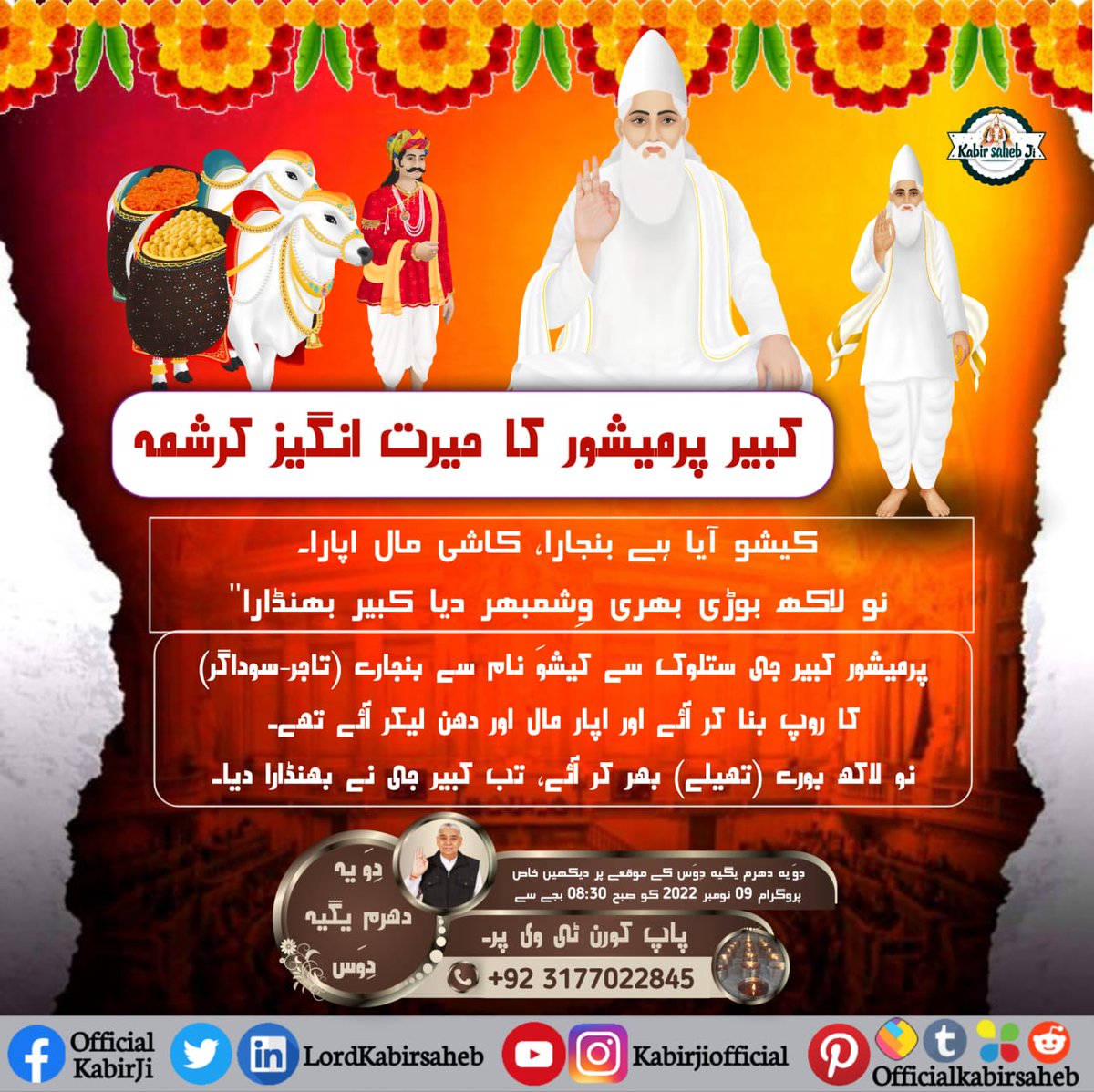 #سن1513_میں_کبیربھنڈارا 
دِوَیہ دھرم یگیہ دِوَس

کُھلیا بھنڈارا گیب کا، بِن چِٹھی بِن نام۔
غریب داس مُکتا تُلیں، دھنیہ کیشو بلی جاؤں۔

دِوَیہ دھرم یگیہ دِوَس کے موقعے پر دیکھیں خاص پروگرام 09 نومبر 2022 کو صبح 08:30 بجے سے پاپ کورن ٹی وی پر۔