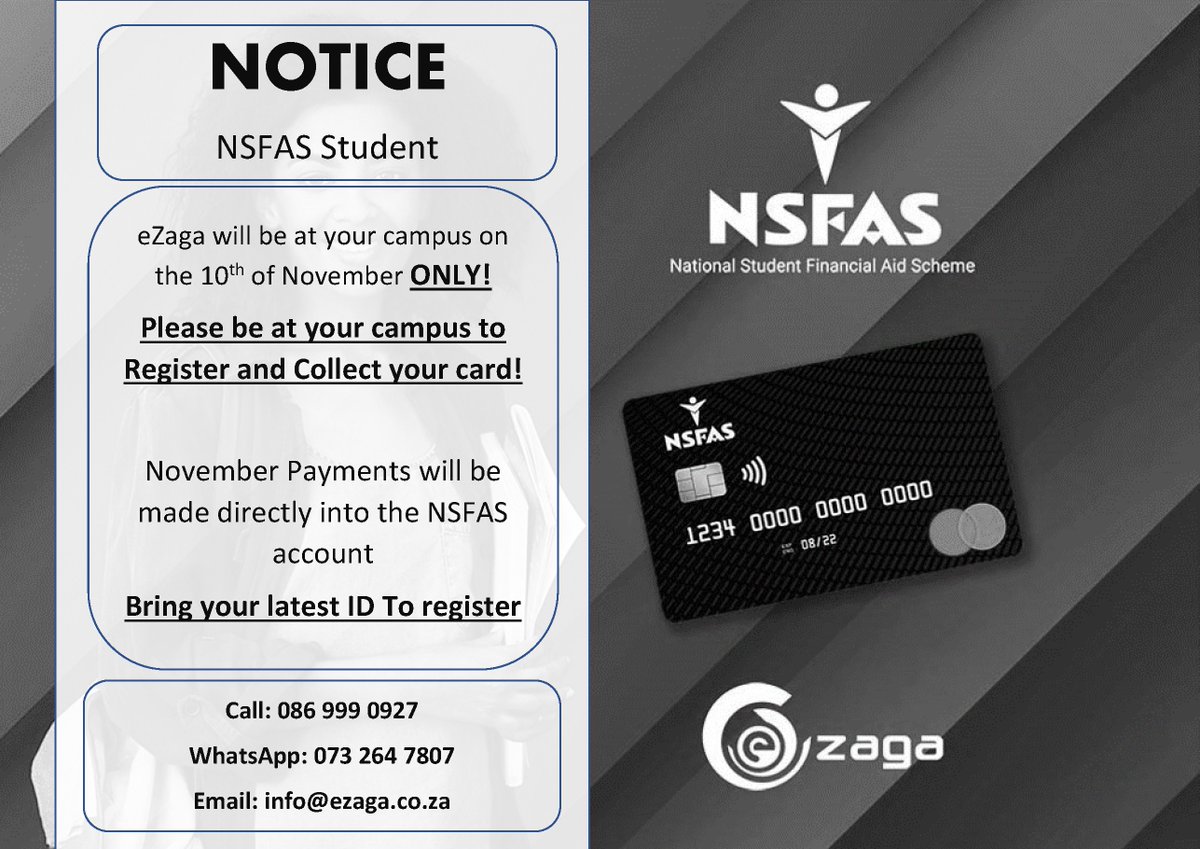 NOTICE! NSFAS STUDENTS 
eZaga will be at your campus on the 10th of November ONLY!
PLEASE BE AT YOUR CAMPUS TO REGISTER AND COLLECT YOUR CARD!
November Payments will be made directly into the NSFAS account
Bring your latest ID To register!