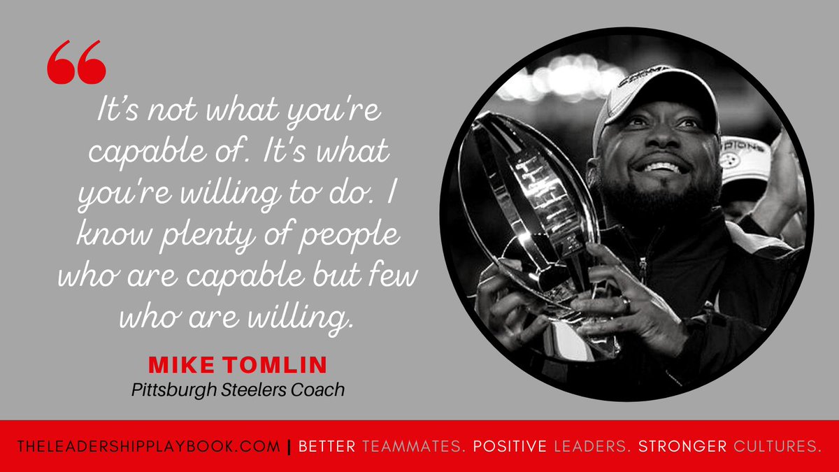 "It's not what you're capable of. It's what you're willing to do. I know plenty of people who are capable but few who are willing."

~ Mike Tomlin