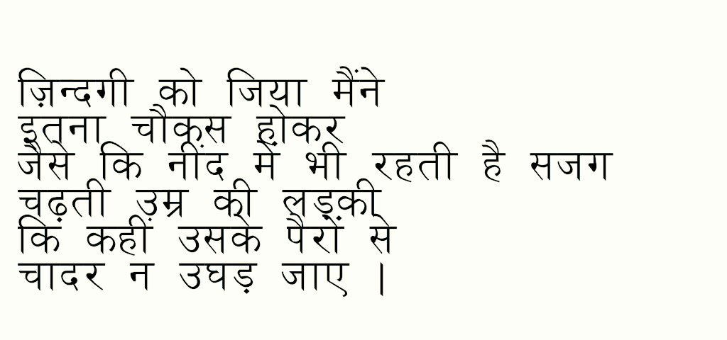 ज़िन्दगी को जिया मैने
इतना चौकस होकर
जैसे कि नीद में भी रहती है सजग
चढ़ती उम्र की लड़की
कि कहीं उसके पैरों से
चादर न उघड़ जाए!

~अलका सिन्हा

अंर्तराष्ट्रीय वातायन पुरस्कार;संग्रह
काल की कोख से,मैं ही तो हूँ ये(कविता);
‘सुरक्षित पंखों की उड़ान’,‘मुझसे कैसा
नेह’(कहानी),खाली कुरसी।