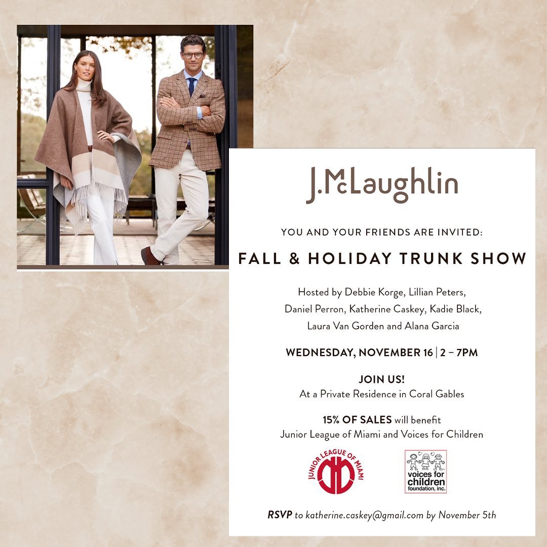 New Date! On November 16th, you are invited to a J.McLaughlin Fall & Holiday Trunk Show! 15% of sales will benefit Voices For Children and Junior League of Miami. Wednesday, Nov. 16, 2 - 7 pm Private Residence in Coral Gables Please RSVP to katherine.caskey@gmail.com