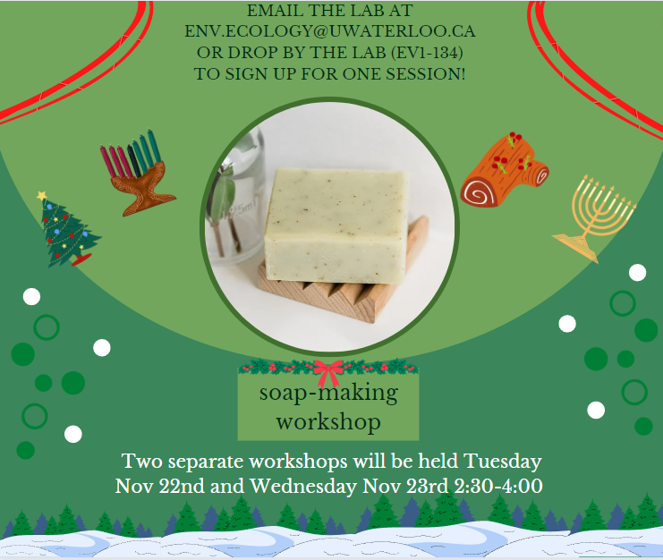 Join us for our workshop filled with sweet smells and bubbles!

The Ecology Lab will be hosting two separate Soap Making workshop sessions on Tuesday and Wednesday November 22nd &amp; 23rd from 2:30-4pm.

Registration is done by emailing the Ecology Lab at env.ecology@uwaterloo.ca