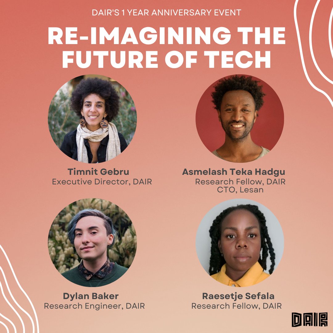 Text: Re-imagining the Future of Tech

Photos of 
Executive director Timnit Gebru (a light skinned Black woman with an afro),  
DAIR fellow and Lesan cofounder & CTO Asmelash Teka (a Black man with a short afro), 
DAIR Research Engineer Dylan Baker (a white man with green died straight hair) 
and DAIR fellow Raesetje Sefala  (a Black woman with long hair in twists)