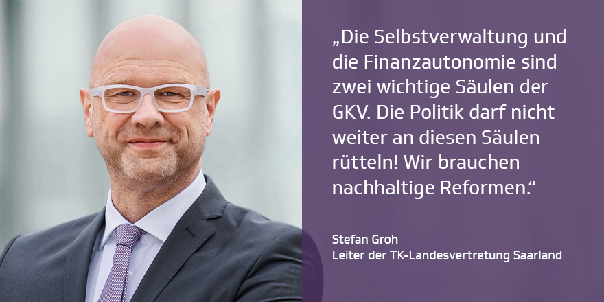 Porträt von Stefan Groh, Leiter der TK-Landesvertretung Saarland. Dazu sein Zitat: "Die Selbstverwaltung und die Finanzautonomie sind zwei wichtige Säulen der GKV. Die Politik darf nicht weiter an diesen Säulen rütteln! Wir brauchen nachhaltige Reformen."