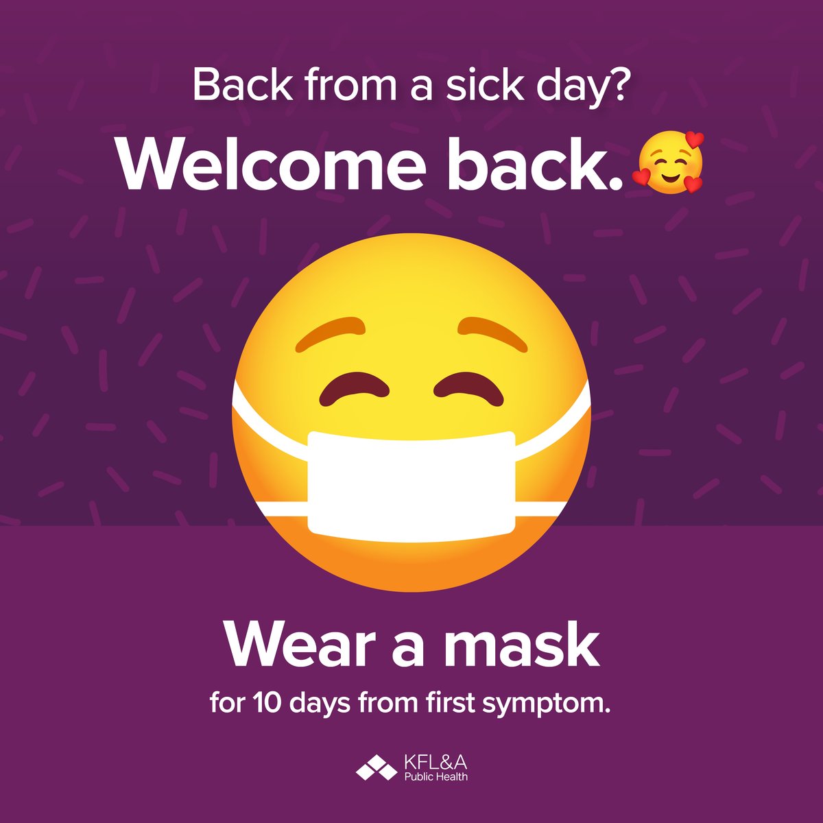 Protect yourself, your family, and your friends by practicing infection prevention measures such as: staying home when you are sick, sneezing/coughing into your elbow, frequent hand hygiene with soap and water, and masking when returning to school after being at home sick.