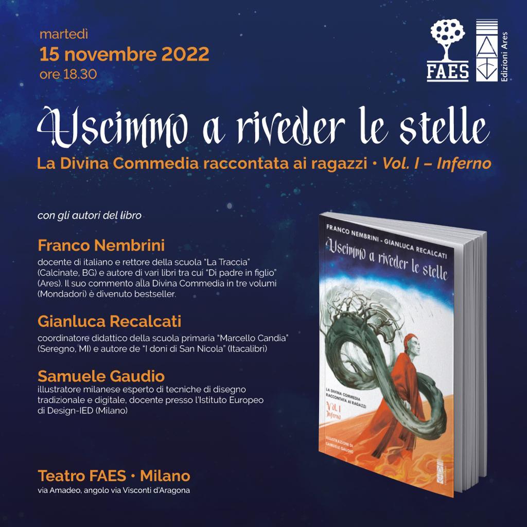 Scuole FAES 
TEATRO FAES 
1️⃣5️⃣ novembre ⏰ore 18,30 
Uscimmo a riveder le stelle: l'Inferno di Dante raccontato ai ragazzi da <a href="/FrancoNembrini/">Franco Nembrini</a> 
📍Teatro delle Scuole FAES 
via Amadeo ang Visconti d'Aragona
<a href="/EdizioniAres/">Edizioni Ares</a>