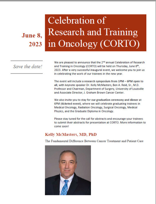*SAVE THE DATE*  
CORTO 2023 is scheduled for Thursday June 8, 2023 
featuring Keynote Speaker, Dr. Kelly McMasters
Ben A. Reid, Sr., M.D. Professor and Chairman, 
Department of Surgery, University of Louisville
Associate Director, J. Graham Brown Cancer Center