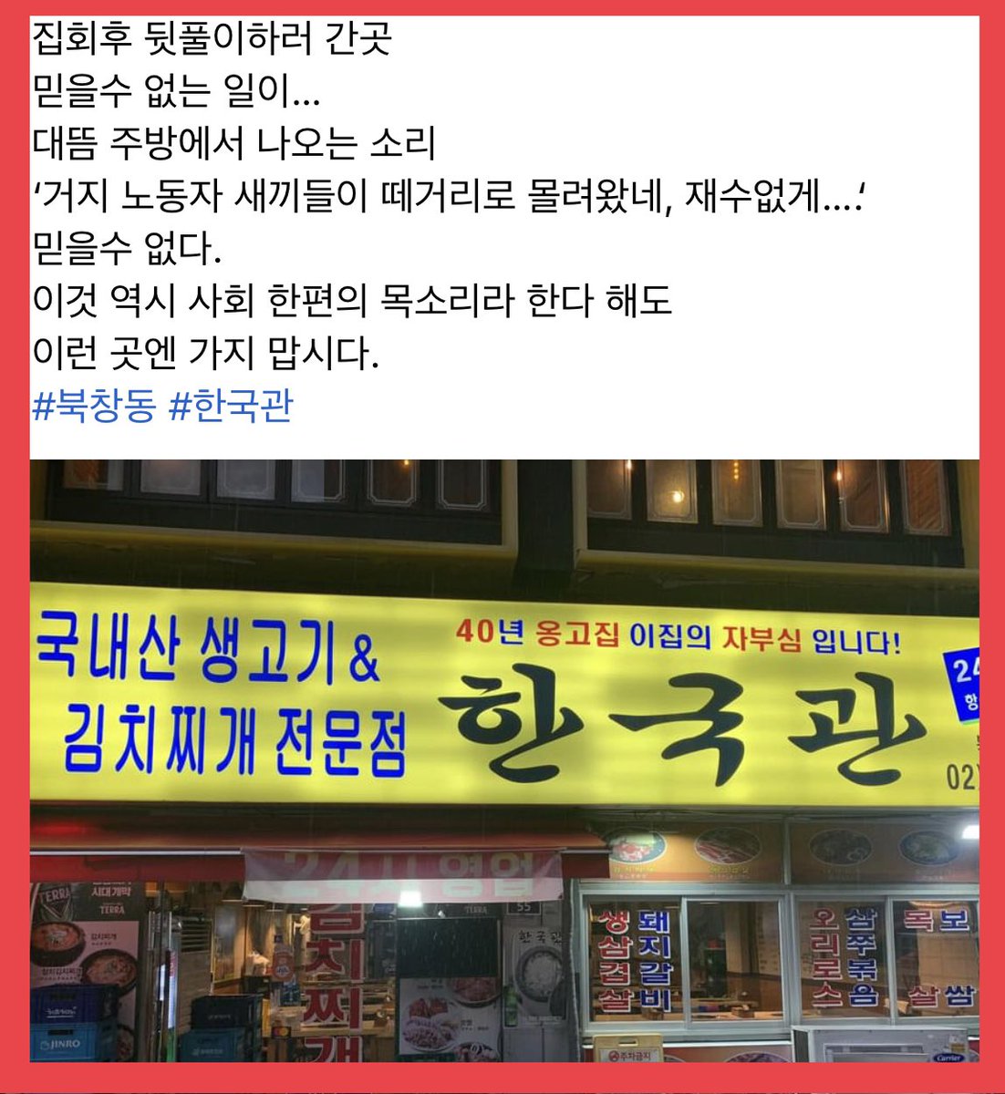 아이고, 죄송합니다…

돈 많은 분들만 이용하는 가게인줄 모르고 한달 벌어 한달 먹고사는 것들이 감히 밥 먹겠다고 기어 들어가서…

돈 없는 노동자들은 가게에 함부로 얼씬도 허지말라고 널리 알리겠습니다. 

#북창동 #한국관