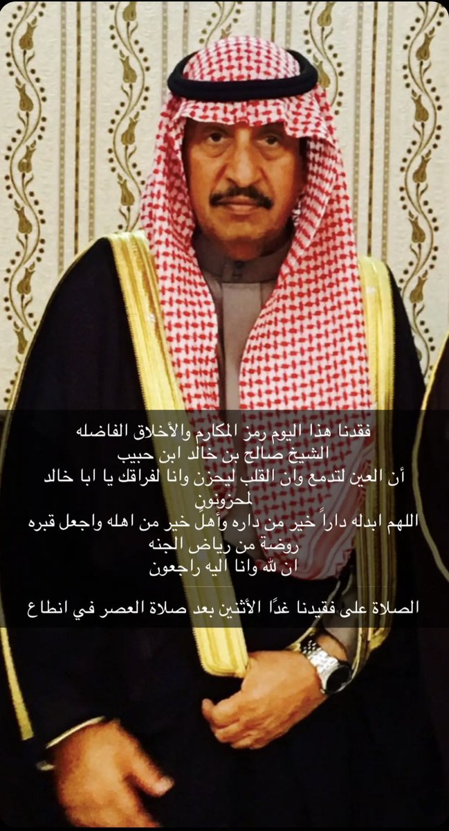 إنا لله وإنا اليه راجعون 
أنتقل الى رحمة الله تعالى 

الشيخ صالح بن خالد الحبيب 
الصلاه عليه غداً الاثنين العصر في مقبره انطاع في السعوديه 
اللهم ابدله دارا خيرا من داره واهلا خيرا من اهله وادخله الجنة واعذه من عذاب القبر ومن عذاب النار