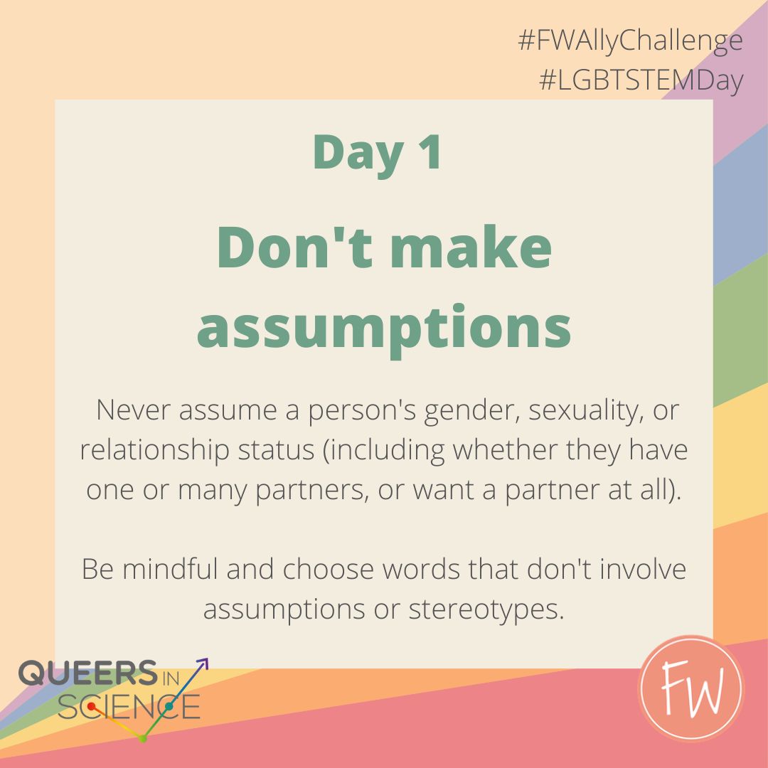 Welcome to Day 1 of our #LGBTSTEMDay #FWAllyChallenge with <a href="/QueersInScience/">QueersInScience</a> 🙌 Each day this week we’ll share tips on ways to be an active ally 🌈🏳️‍⚧️ 

Today we challenge you to be mindful of making assumptions about someone’s gender, sexuality, or relationship status (🧵1/5)