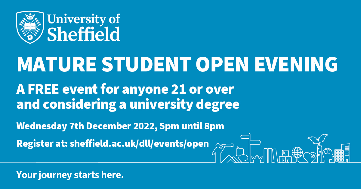 Thinking of returning to education as a mature student? 

Find out about the courses and support we offer for mature students at our Open Evening on December 7th. 

Find out more and register at sheffield.ac.uk/dll/events/open