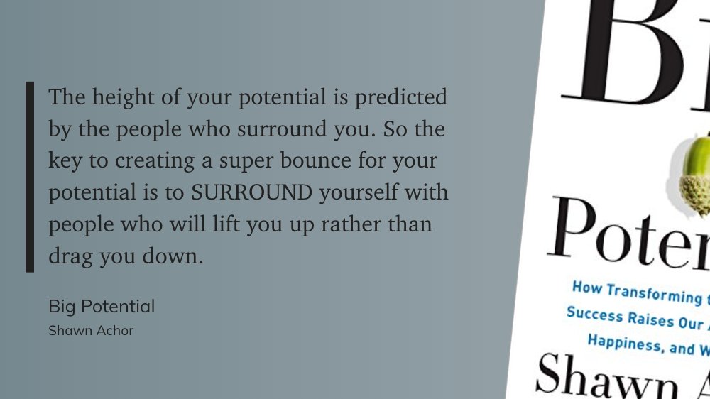 The height of your potential is predicted by the people who surround you. So the key to creating a super bounce for your potential is to SURROUND yourself with people who will lift you up rather than drag you down.