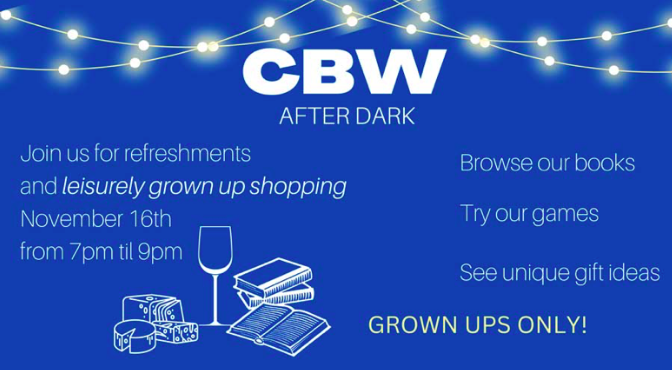 Join us this Wednesday, Nov. 16th, 7-9 pm for CBW After Dark (grown ups only) - shopping and socializing! Come start your holiday shopping, we have books and games for all ages including gorgeous cook books! gift wrapping too.