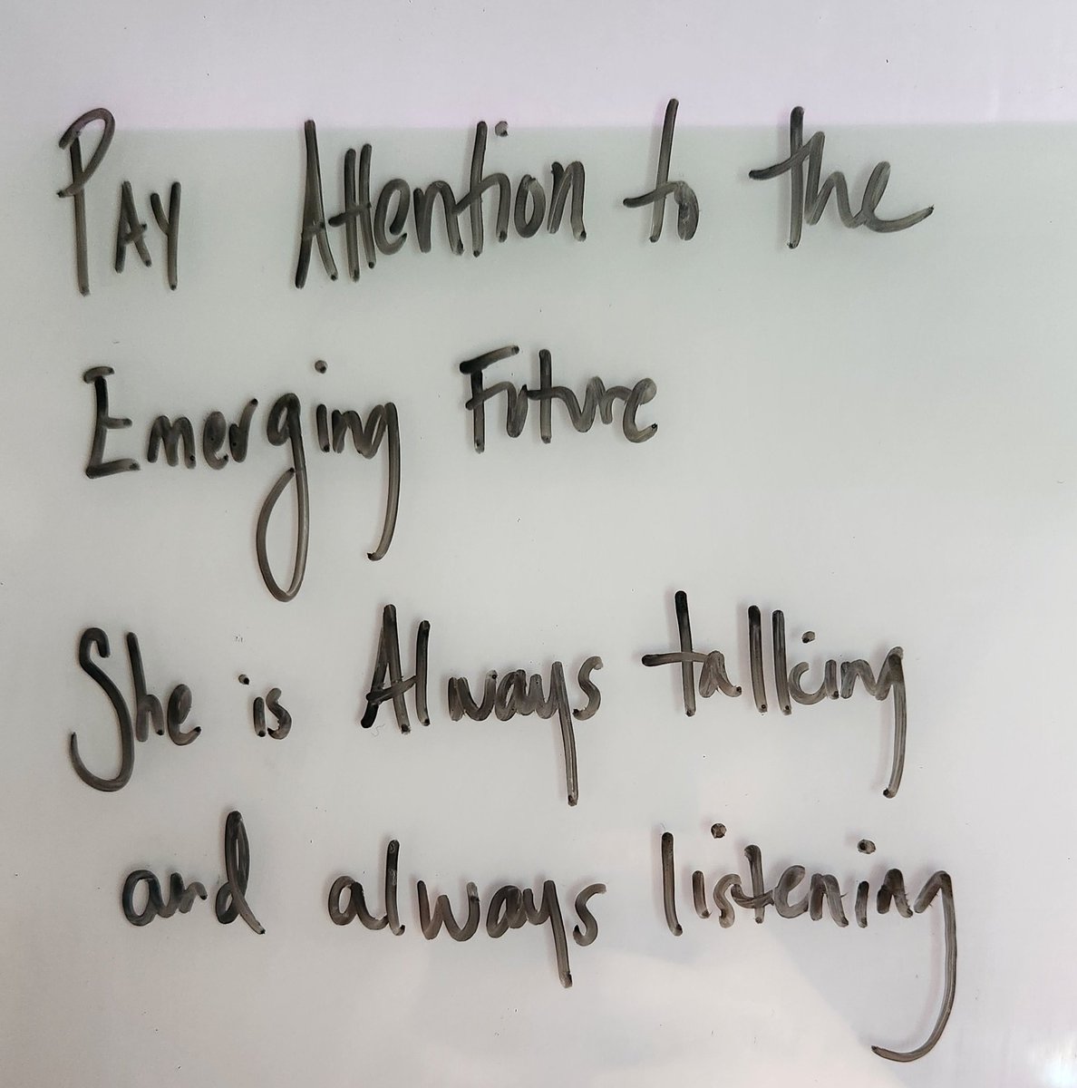 A friend gifted me a white board and a message showed up this morning...

Pay attention to the emerging future. She is always talking and always listening.