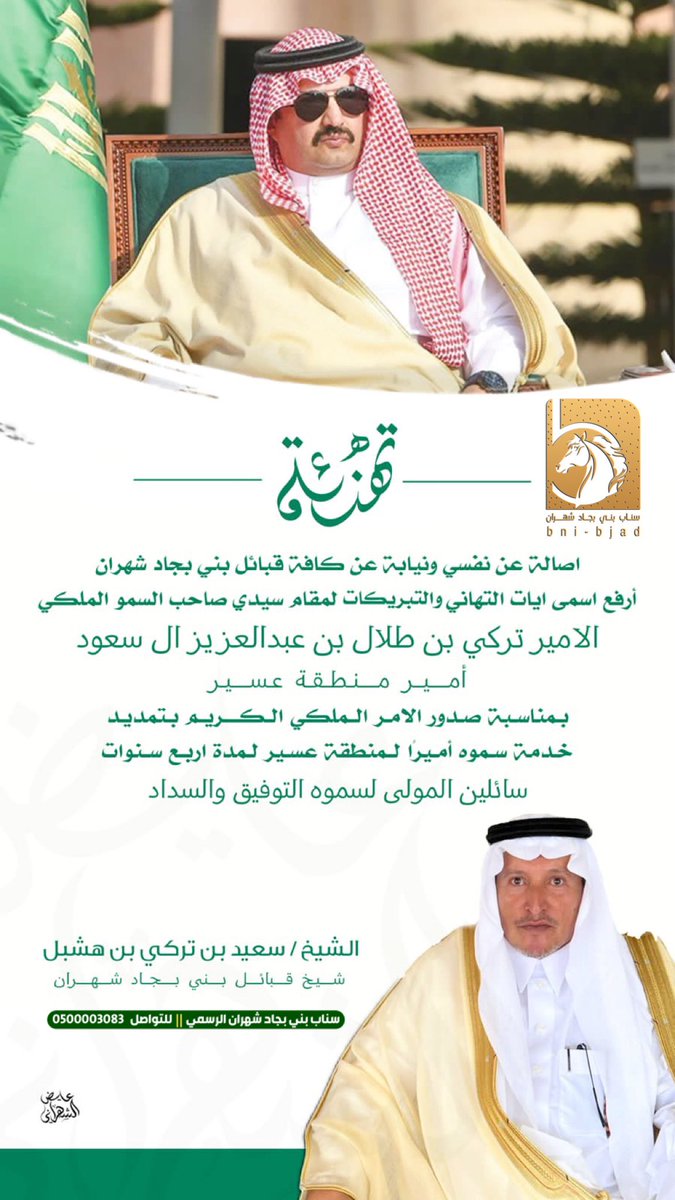 يتقدم الشيخ / سعيد بن تركي بن هشبل
شيخ قبائل بني بجاد شهران 
بخالص التهاني والتبريكات لصاحب السمو الملكي الأمير تركي بن طلال بن عبدالعزيز آل سعود، بمناسبة صدور الأمر الملكي الكريم بتمديد خدمة سموّه أميراً لـ #منطقة_عسير لمدة أربع سنوات.