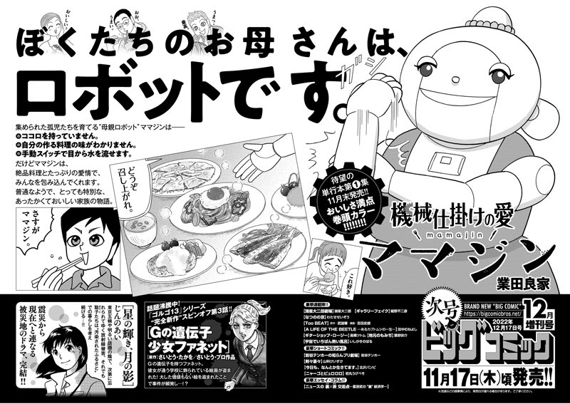 【増刊号予告】
待望の単行本第1集発売!
あったかおいしい家族の物語
『機械仕掛けの愛 ママジン』業田良家
巻頭カラー!

『Gの遺伝子 少女ファネット』は新連載第3回!

『星の輝き、月の影』完結!

ビッグコミック12月増刊号、11/17(木)ごろ発売! 