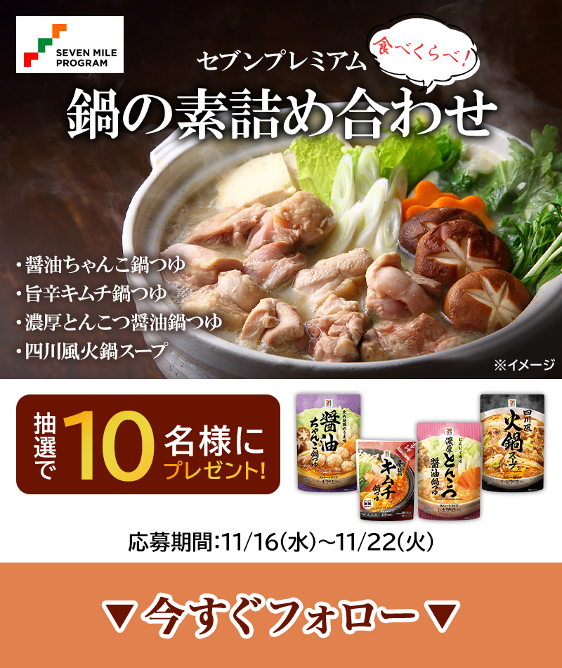 ╭━━━━━━━━━━━━━━━━╮
抽選で1⃣0⃣名様にプレゼント🎁
╰━━━━━━━ｖ━━━━━━━━╯
🍲セブンプレミアム 鍋の素詰め合わせ🍲

【応募方法】11/22(火) まで
1️⃣<a href="/7_mile_program/">セブンマイルプログラム</a> をフォロー
2️⃣この投稿をRT

応募規約・特典詳細は
固定ツイートから👉<a href="/7_mile_program/">セブンマイルプログラム</a>