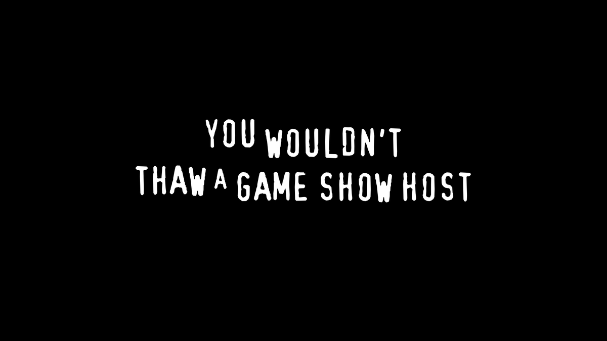 YOU WOULDN'T THAW A GAME SHOW HOST