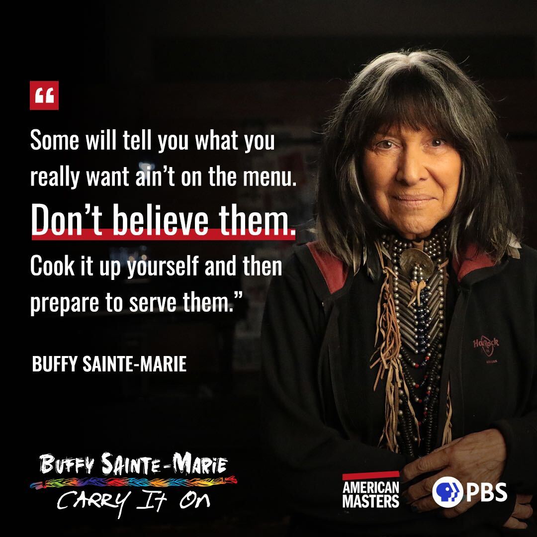 "Some will tell you what you really want ain't on the menu. Don't believe them. Cook it up yourself and then prepare to serve them." - Buffy Sainte-Marie

"Buffy Sainte-Marie: Carry It On” premieres Tue, Nov 22 at 9/8c on American Masters.