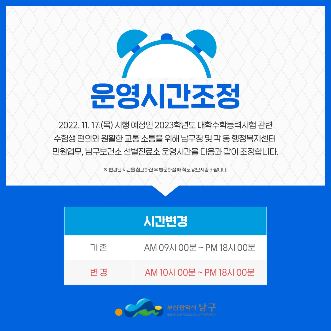 bsnamgu's tweet photo. ⏰ 대학수학능력시험 시행일 공공기관 운영시간 조정

2022. 11. 17.(목) 시행되는 2023학년도 대학수학능력시험과 관련하여 남구청 및 각 동 행정복지센터, 남구보건소 선별진료소 등 공공기관 운영시간이 조정됩니다.

기존 : 09:00~18:00 ➡️ 조정 : 10:00~18:00

이용에 착오 없으시길 바랍니다!🙏 https://t.co/GgCwOXWyst