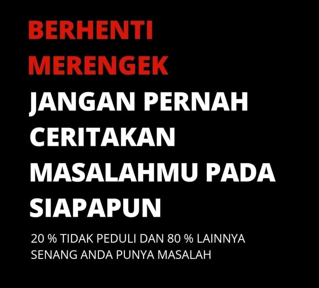 Berhentilah merengek,
Jangan pernah ceritakan masalahmu pada siapapun.
20 persen tidak peduli
80 persen senang anda punya masalah