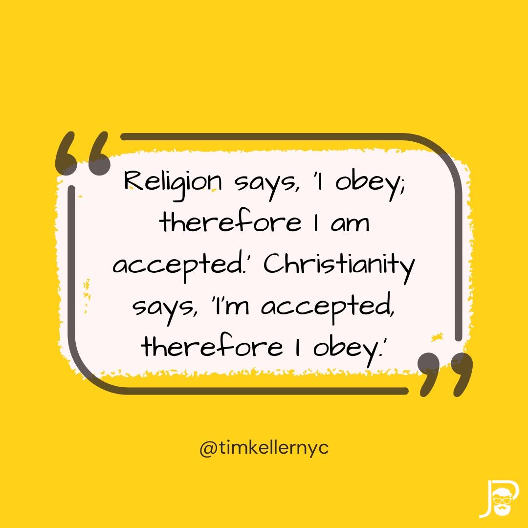 Religion says, 'I obey; therefore I am accepted.' Christianity says, 'I'm accepted, therefore I obey.' - Timothy Keller