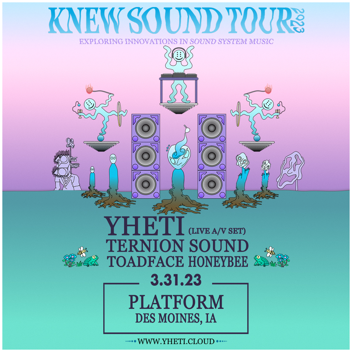 JUST ANNOUNCED 💥
KNEW SOUND TOUR 2023
<a href="/yhetimusic/">Yheti</a> 
<a href="/TernionSound/">Ternion Sound</a> 
<a href="/toadinyoface/">Toadface</a> 
<a href="/imjustahoneybee/">HoneyBee</a> 

3.31 // <a href="/platformdsm/">PLATFORM</a> 
Presale starts TOMORROW @ 12 PM🔔
Sign up ➡️ yheti.cloud