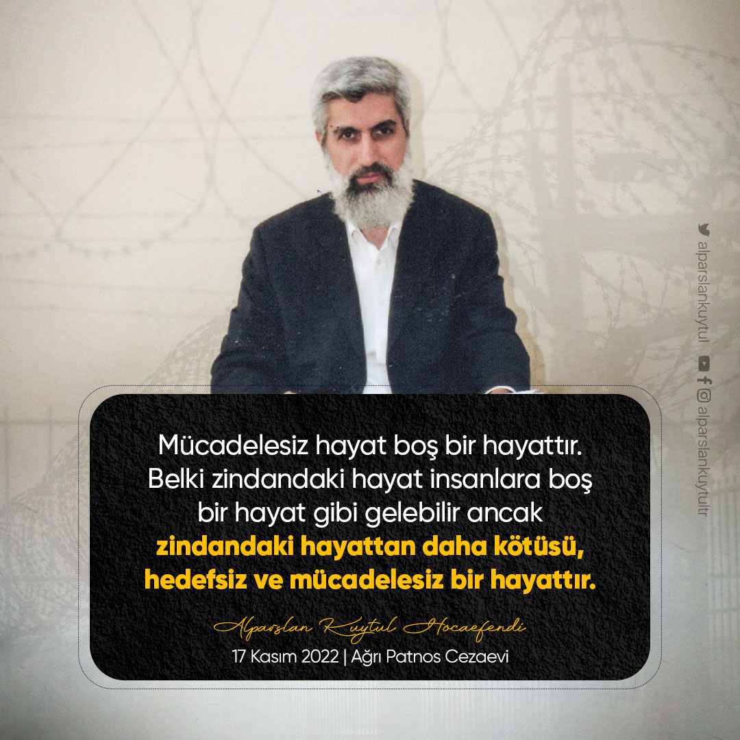 Mücadelesiz hayat boş bir hayattır. Belki zindandaki hayat insanlara boş bir hayat gibi gelebilir ancak zindandaki hayattan daha kötüsü, hedefsiz ve mücadelesiz bir hayattır.  Cezaevinden SesKaydı