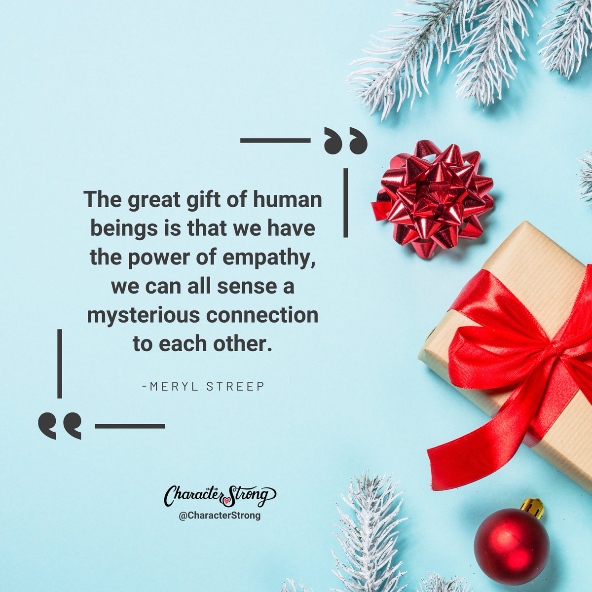"The great gift of human beings is that we have the power of empathy, we can all sense a mysterious connection to each other." - Meryl Streep

May you feel and embrace the gift of empathizing and connecting with others amidst this season. #CharacterStrong #Empathy
