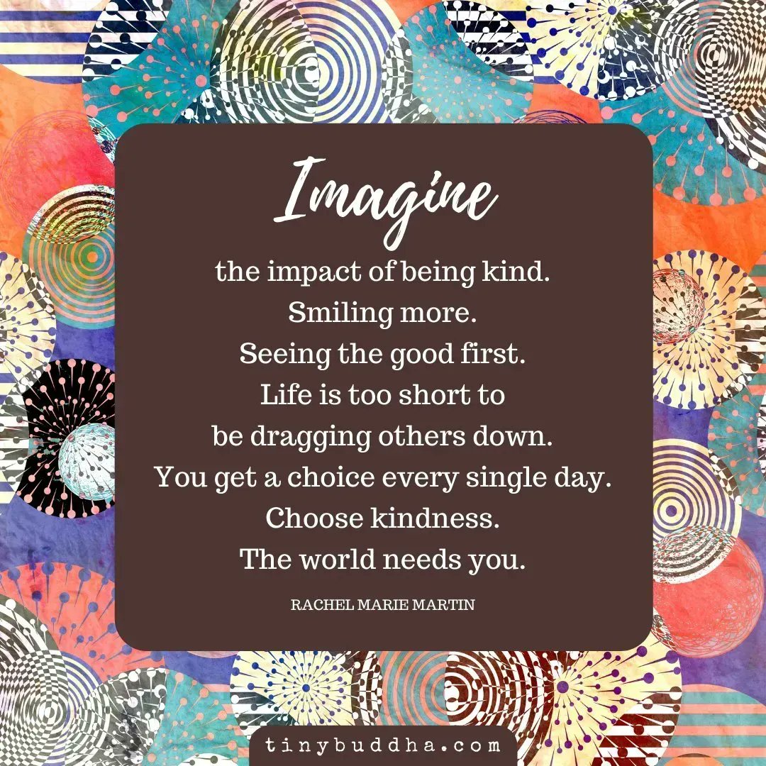 "Imagine the impact of being kind. Smiling more. Seeing the good first. Life is too short to be dragging others down. You get a choice every single day. Choose kindness. The world needs you." ~Rachel Marie Martin
