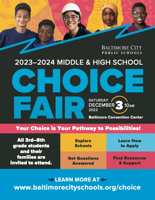 Baltimore City School Parents!
2023-4 Middle &amp; High Shool Choice Fair 
Sat, Dec 3 @ 10am-3pm
Baltimore Convention Center, enter on S. Sharp St. or at corner of Pratt &amp; Howard St  
More info: baltimorecityschools.org/choice