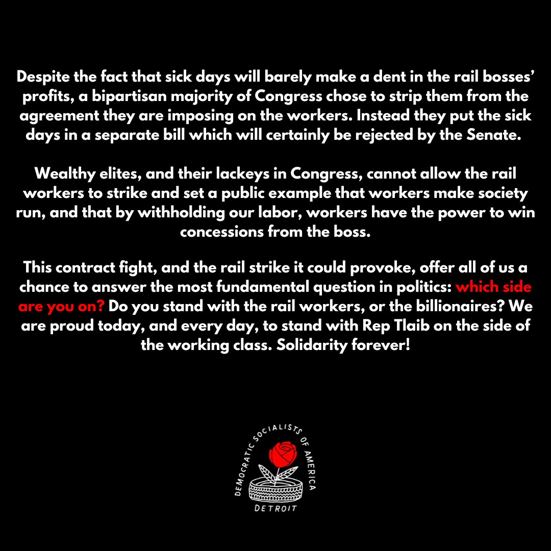 Detroit DSA is PROUD to stand with rail workers and with our member, <a href="/RashidaTlaib/">Rashida Tlaib</a>. 
Rep. Tlaib was one of the few members of Congress to stand up to the rail bosses yesterday.
Rail workers and ALL workers deserve dignified working conditions, and the right to STRIKE to win them!