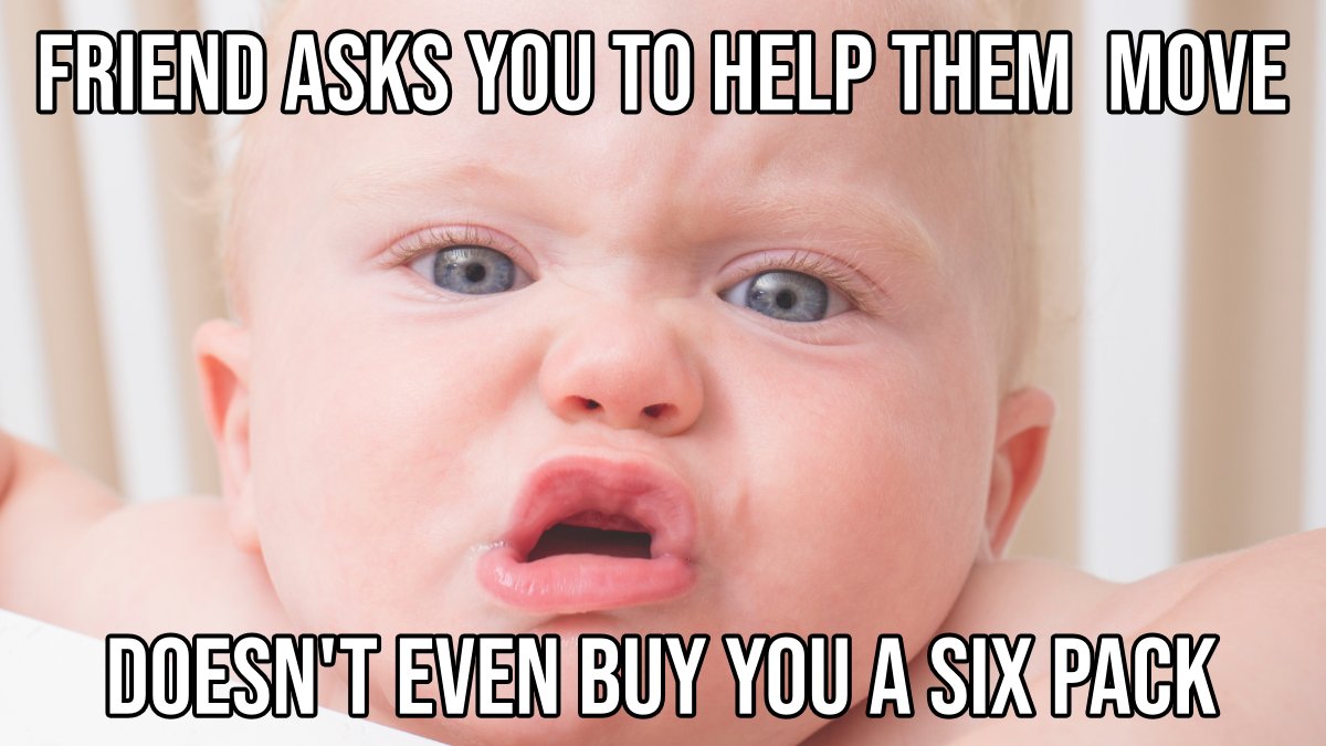 SilverStarMove's tweet image. So, you're asked to assist some friends with their move, and you oblige without hesitation.

When you're through, they don't even offer to buy you a six-pack.

This is when you begin the search for a new set of friends.