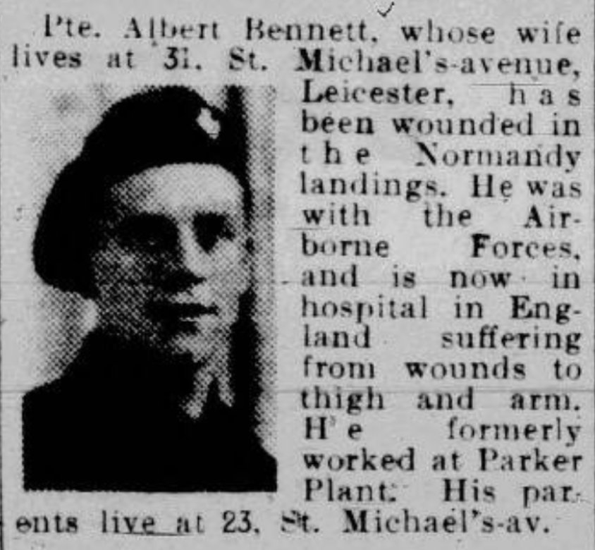 Pte. Albert E. Bennett, 2nd Bn Oxfordshire and Buckinghamshire Light Infantry, 6th Airlanding Brigade, 6th Airborne Division wounded Normandy June 1944  

Leicester Daily Mercury 19th June 1944