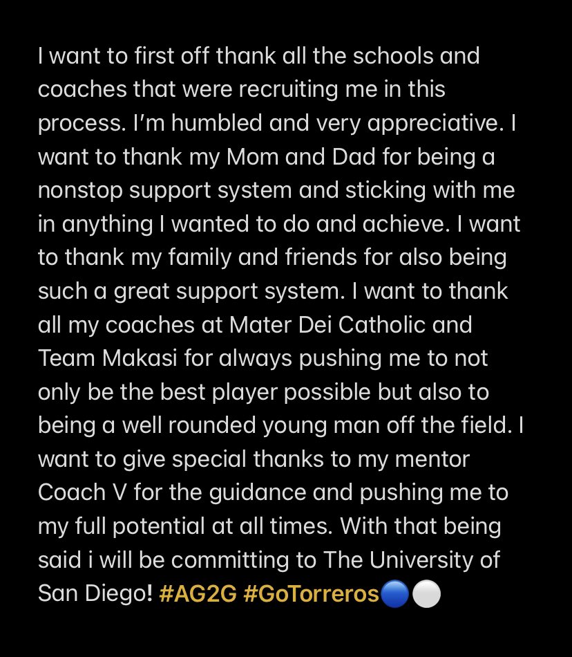 Thank you God for the blessings. 110% committed to The University of San Diego!!! #GoTorreros🔵⚪️ #AG2G
<a href="/mdcrusadersfb/">Mater Dei Catholic Football</a> <a href="/TeamMakasi/">TeamMakasi®</a> <a href="/CoachVMAKASI/">Verlain Betofe</a> <a href="/GregBiggins/">Greg Biggins</a> <a href="/BrandonHuffman/">Brandon Huffman</a> <a href="/coachsteveirvin/">Steve Irvin</a> <a href="/Coach_CoryWhite/">Cory White</a> <a href="/coachjoynermd/">John Joyner</a>