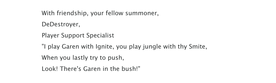 Sunnica16's tweet photo. The league of legends customer support is so cute.
"I play Garen with Ignite, you play jungle with thy Smite,
When you lastly try to push,
Look! There's Garen in the bush!" https://t.co/PNlxG9IJqq