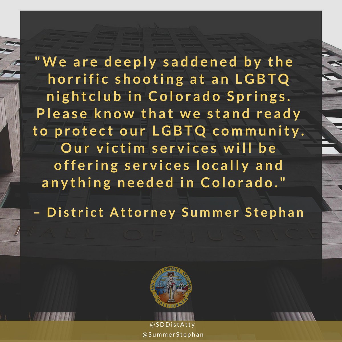 SummerStephan's tweet photo. We are deeply saddened by the horrific shooting at an LGBTQ nightclub in Colorado Springs. Please know that we stand ready to protect our LGBTQ community. Our @SDDistAtty victim services will be offering services locally and anything needed in Colorado. https://t.co/XZuWLSrF3q