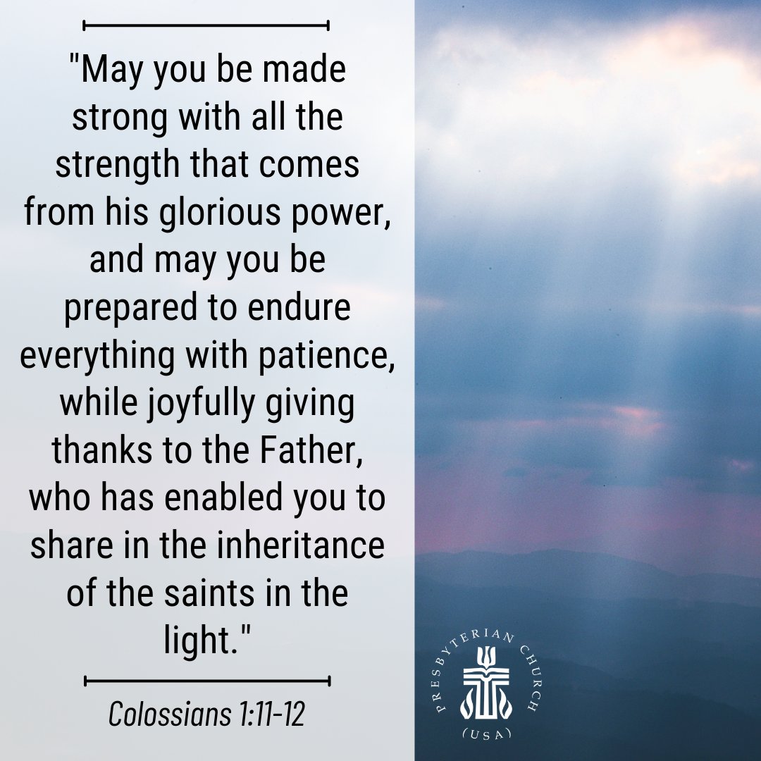 'May you be made strong with all the strength that comes from his glorious power, & may you be prepared to endure everything with patience, while joyfully giving thanks to the Father, who has enabled you to share in the inheritance of the saints in the light.' Colossians 1:11-12