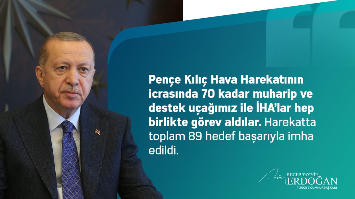 Cumhurbaşkanı <a href="/RTErdogan/">Recep Tayyip Erdoğan</a>:

"(Katar Ziyareti) Pençe Kılıç Hava Harekatının icrasında 70 kadar muharip ve destek uçağımız ile İHA’lar hep birlikte görev aldılar. Harekatta toplam 89 hedef başarıyla imha edildi."