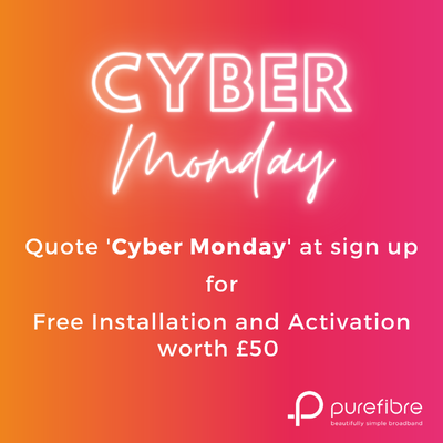 It's Cyber Monday! 

Sign up today and quote 'Cyber Monday' for free installation and activation worth £50. 

purefibre.net 

#beautifullysimplebroadband #fibre #blackfriday #BlackFridayDeals