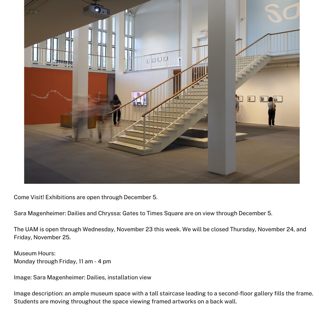 Come Visit! Exhibitions are open through December 5. 

Sara Magenheimer: Dailies and Chryssa: Gates to Times Square are on view through December 5. 

The UAM is open through Wednesday, November 23 this week. We will be closed Thursday, November 24, and Friday, November 25.